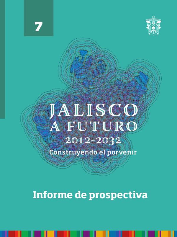 Jalisco a futuro 2012-2032. Construyendo al porvenir:Tomo 7. Informe de prospectiva