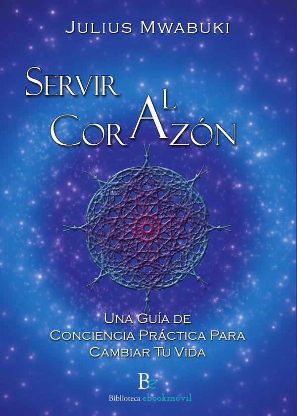 Servir al corazon :Una Guía de Conciencia Práctica Para Cambiar Tu Vida
