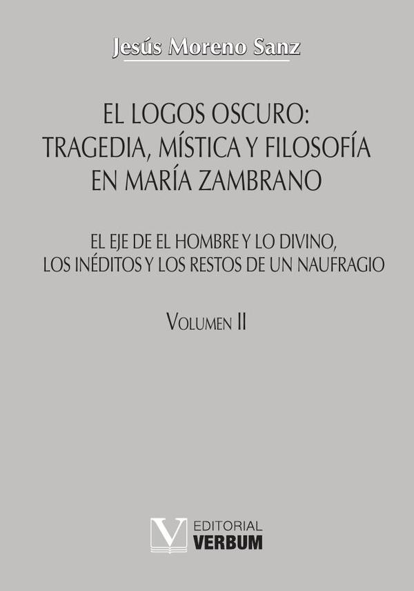 El logos oscuro: tragedia, mística y filosofía en María Zambrano TOMO II:El eje de El hombre y lo divino, los inéditos y los restos de un naufragio