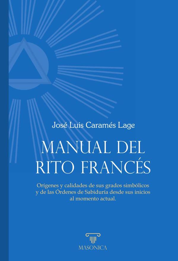 Manual del Rito Francés:Orígenes y calidades de sus grados simbólicos y de las Órdenes de Sabiduría desde sus inicios al momento actual.