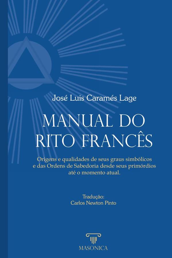 Manual do Rito Francês:Origens e qualidades de seus graus simbólicos e das Ordens de Sabedoria desde seus primórdios  até o momento atual.