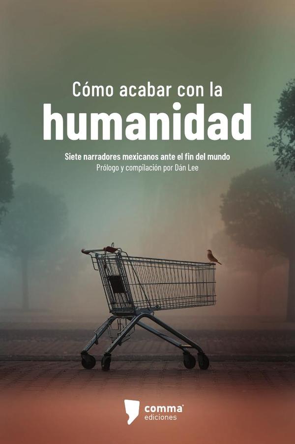Cómo acabar con la humanidad:Siete narradores mexicanos ante el fin del mundo